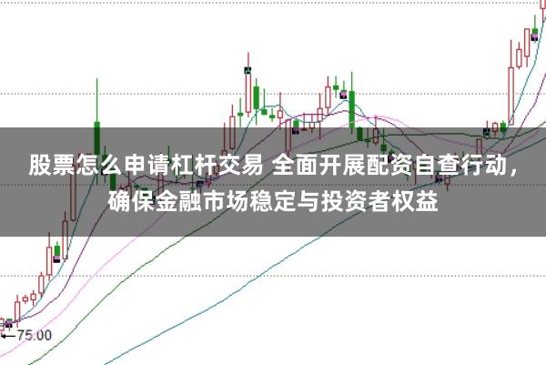 股票怎么申请杠杆交易 全面开展配资自查行动，确保金融市场稳定与投资者权益