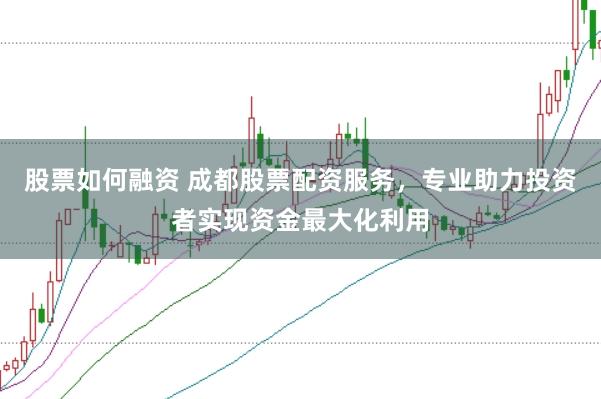 股票如何融资 成都股票配资服务，专业助力投资者实现资金最大化利用