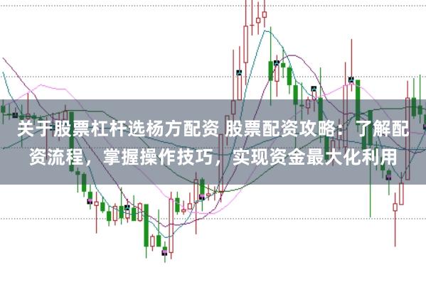 关于股票杠杆选杨方配资 股票配资攻略：了解配资流程，掌握操作技巧，实现资金最大化利用