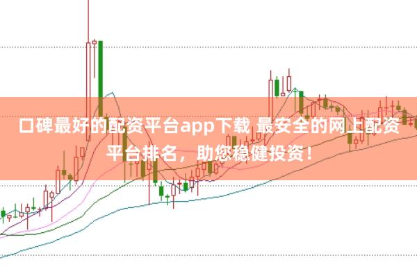 口碑最好的配资平台app下载 最安全的网上配资平台排名，助您稳健投资！