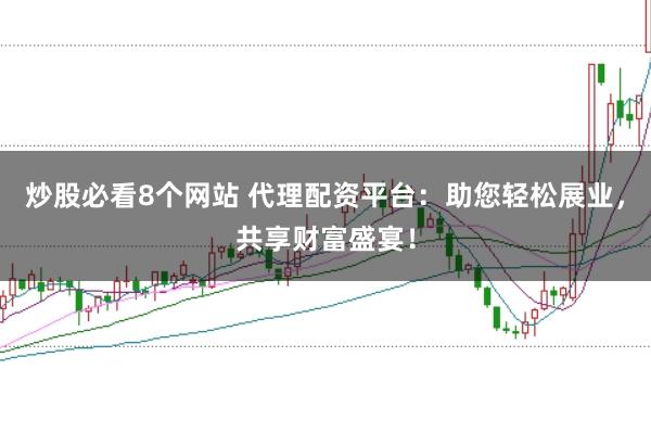 炒股必看8个网站 代理配资平台：助您轻松展业，共享财富盛宴！