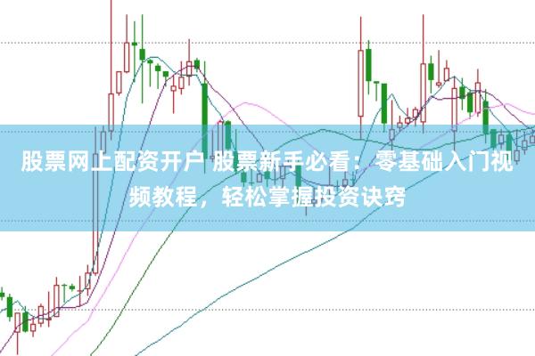股票网上配资开户 股票新手必看：零基础入门视频教程，轻松掌握投资诀窍