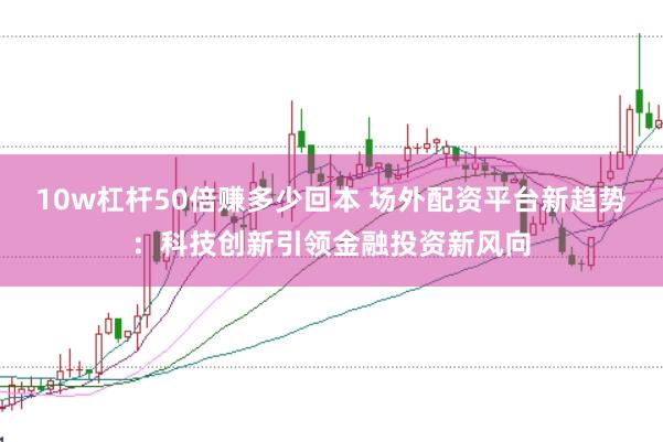 10w杠杆50倍赚多少回本 场外配资平台新趋势：科技创新引领金融投资新风向