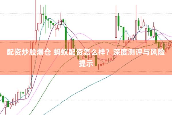 配资炒股爆仓 蚂蚁配资怎么样？深度测评与风险提示