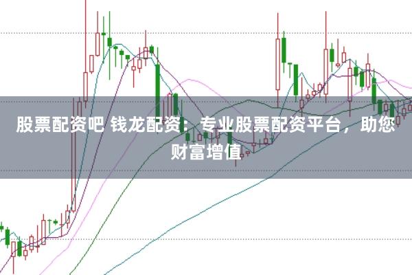 股票配资吧 钱龙配资：专业股票配资平台，助您财富增值
