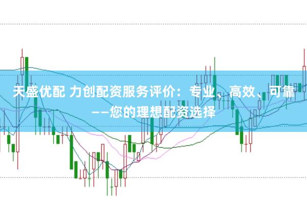 天盛优配 力创配资服务评价：专业、高效、可靠——您的理想配资选择
