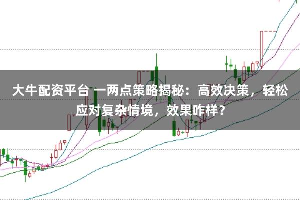 大牛配资平台 一两点策略揭秘：高效决策，轻松应对复杂情境，效果咋样？