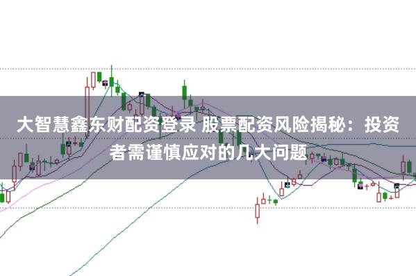 大智慧鑫东财配资登录 股票配资风险揭秘：投资者需谨慎应对的几大问题