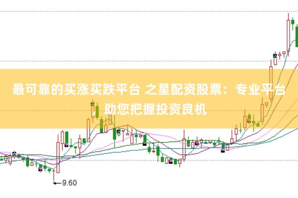 最可靠的买涨买跌平台 之星配资股票：专业平台，助您把握投资良机
