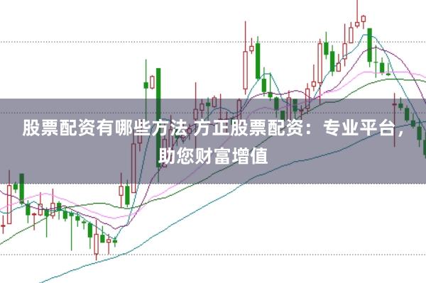 股票配资有哪些方法 方正股票配资：专业平台，助您财富增值