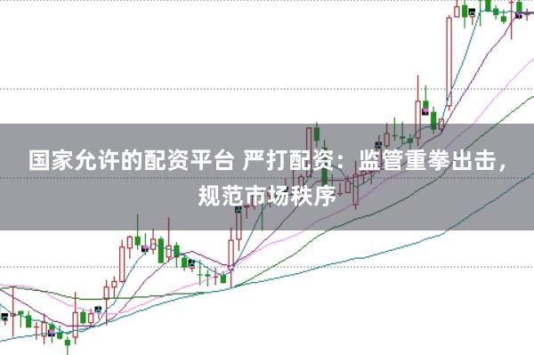 国家允许的配资平台 严打配资：监管重拳出击，规范市场秩序