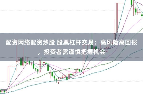 配资网络配资炒股 股票杠杆交易：高风险高回报，投资者需谨慎把握机会