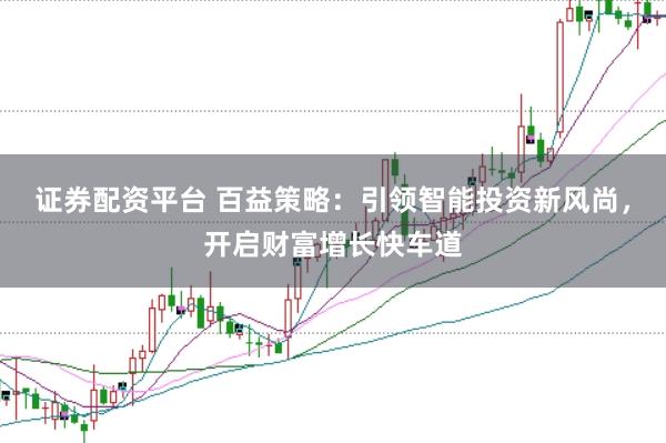 证券配资平台 百益策略：引领智能投资新风尚，开启财富增长快车道