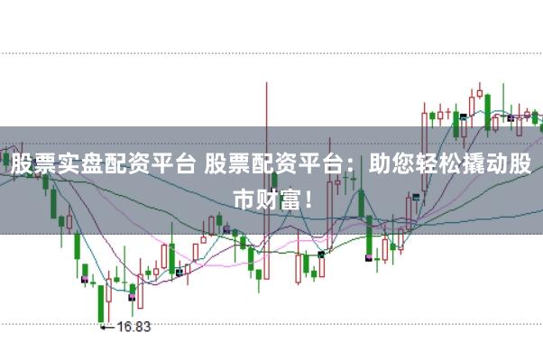 股票实盘配资平台 股票配资平台：助您轻松撬动股市财富！