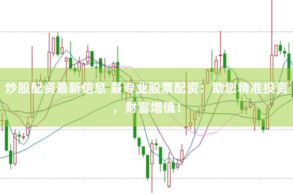 炒股配资最新信息 最专业股票配资：助您精准投资，财富增值！