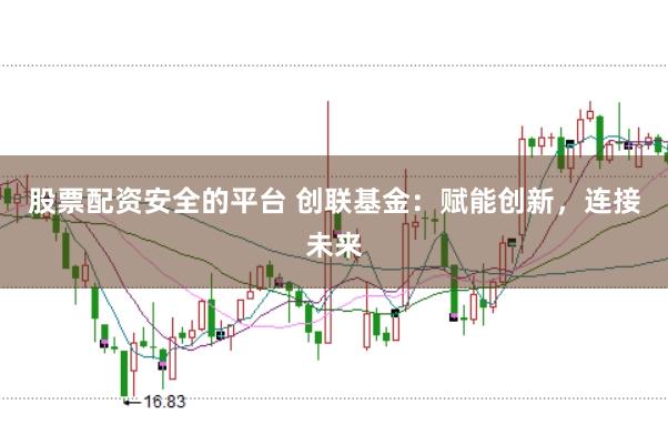 股票配资安全的平台 创联基金：赋能创新，连接未来