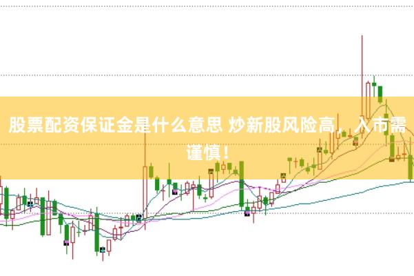 股票配资保证金是什么意思 炒新股风险高，入市需谨慎！