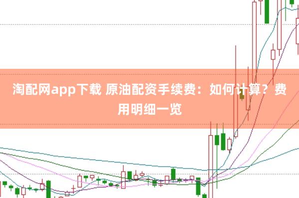 淘配网app下载 原油配资手续费：如何计算？费用明细一览