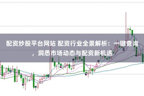 配资炒股平台网站 配资行业全景解析：一键查询，洞悉市场动态与配资新机遇