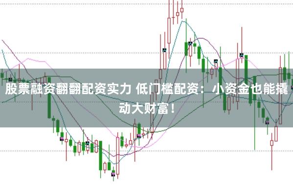 股票融资翻翻配资实力 低门槛配资：小资金也能撬动大财富！