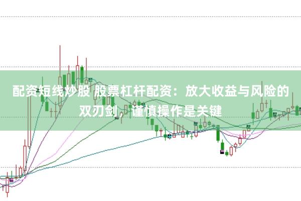 配资短线炒股 股票杠杆配资：放大收益与风险的双刃剑，谨慎操作是关键