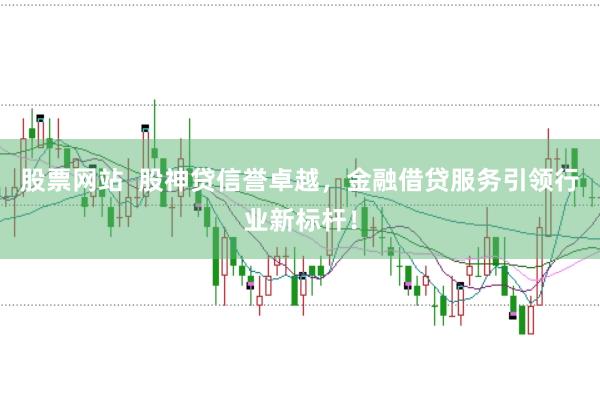 股票网站  股神贷信誉卓越，金融借贷服务引领行业新标杆！