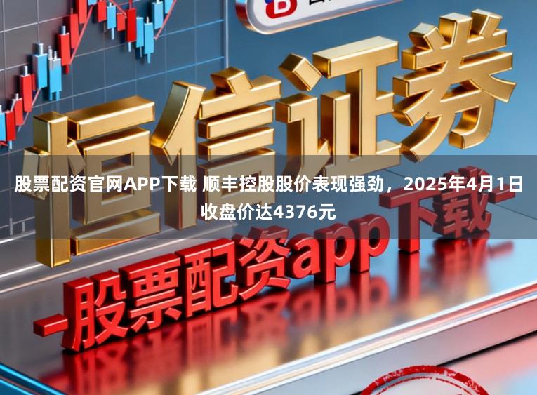 股票配资官网APP下载 顺丰控股股价表现强劲，2025年4月1日收盘价达4376元