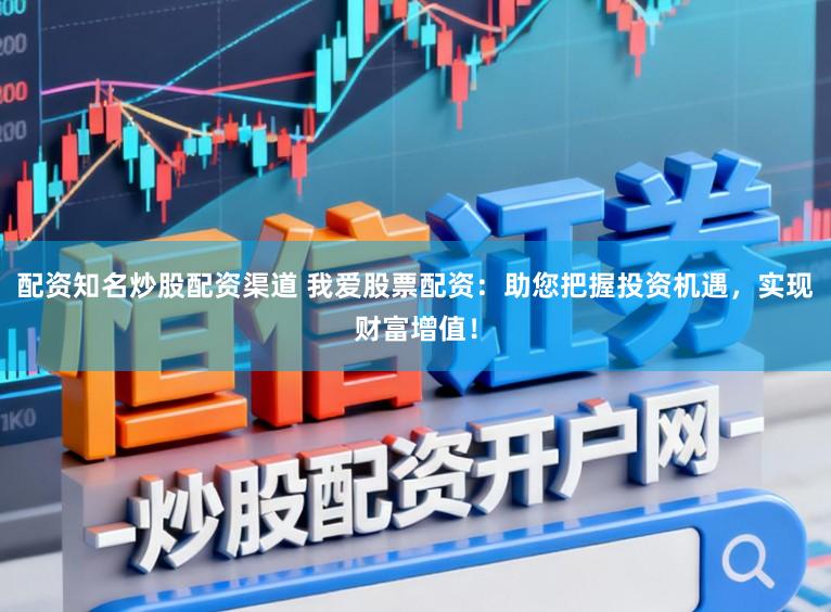 配资知名炒股配资渠道 我爱股票配资：助您把握投资机遇，实现财富增值！