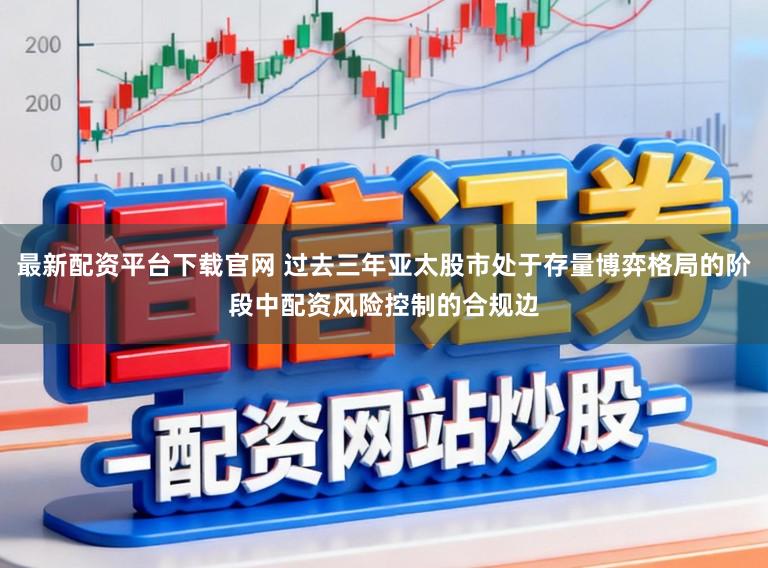 最新配资平台下载官网 过去三年亚太股市处于存量博弈格局的阶段中配资风险控制的合规边