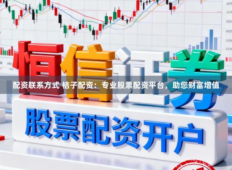 配资联系方式 桔子配资：专业股票配资平台，助您财富增值