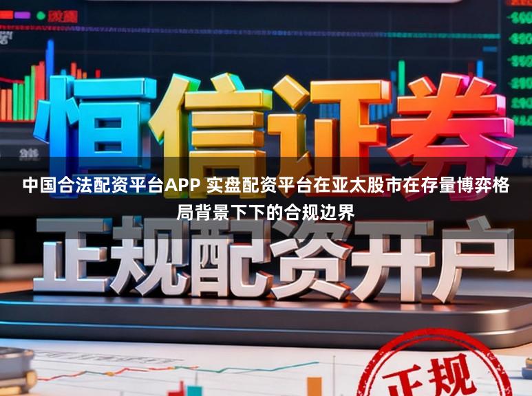 中国合法配资平台APP 实盘配资平台在亚太股市在存量博弈格局背景下下的合规边界