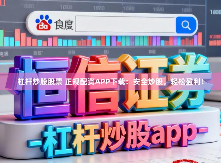 杠杆炒股股票 正规配资APP下载：安全炒股，轻松盈利！