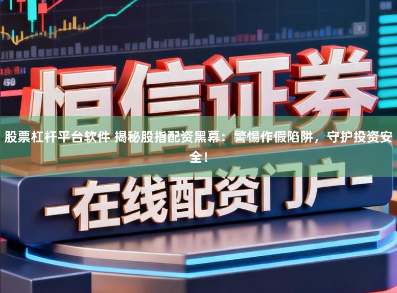 股票杠杆平台软件 揭秘股指配资黑幕：警惕作假陷阱，守护投资安全！