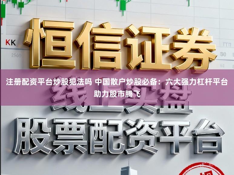 注册配资平台炒股犯法吗 中国散户炒股必备：六大强力杠杆平台助力股市腾飞