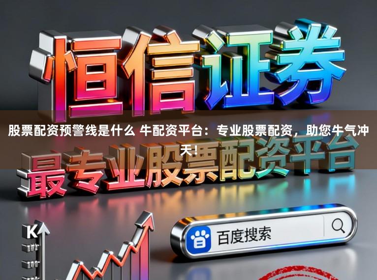 股票配资预警线是什么 牛配资平台：专业股票配资，助您牛气冲天！