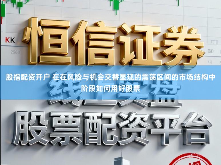 股指配资开户 在在风险与机会交替显现的震荡区间的市场结构中阶段如何用好股票