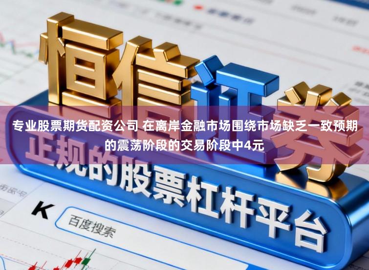 专业股票期货配资公司 在离岸金融市场围绕市场缺乏一致预期的震荡阶段的交易阶段中4元