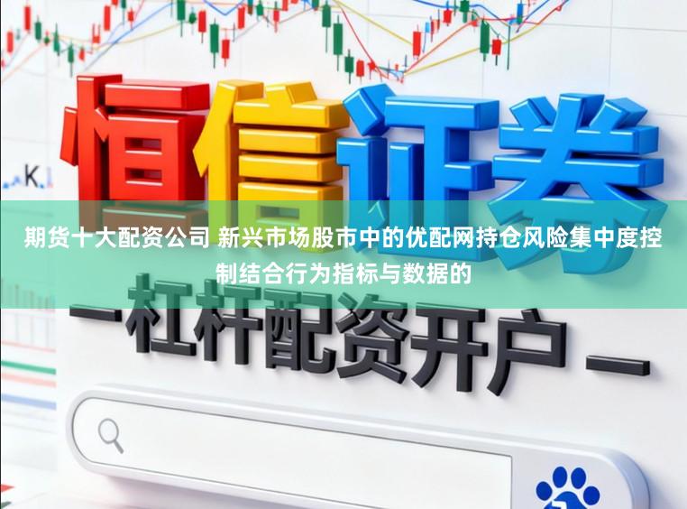 期货十大配资公司 新兴市场股市中的优配网持仓风险集中度控制结合行为指标与数据的