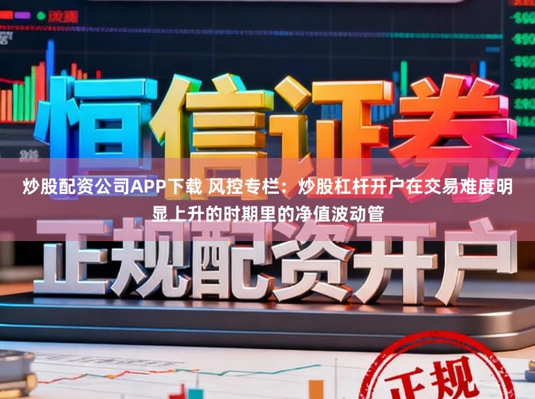 炒股配资公司APP下载 风控专栏：炒股杠杆开户在交易难度明显上升的时期里的净值波动管