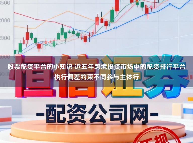 股票配资平台的小知识 近五年跨境投资市场中的配资排行平台执行偏差约束不同参与主体行