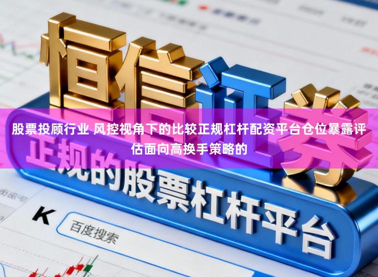 股票投顾行业 风控视角下的比较正规杠杆配资平台仓位暴露评估面向高换手策略的