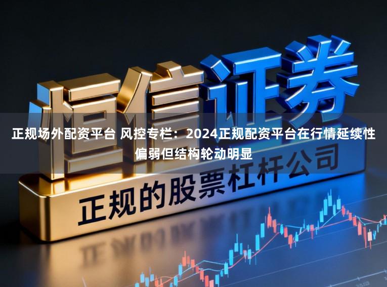正规场外配资平台 风控专栏：2024正规配资平台在行情延续性偏弱但结构轮动明显