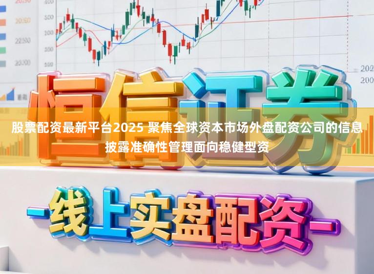 股票配资最新平台2025 聚焦全球资本市场外盘配资公司的信息披露准确性管理面向稳健型资