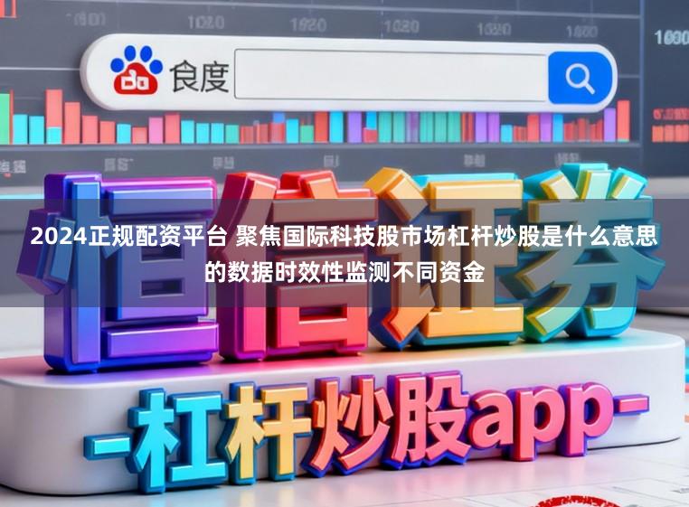 2024正规配资平台 聚焦国际科技股市场杠杆炒股是什么意思的数据时效性监测不同资金