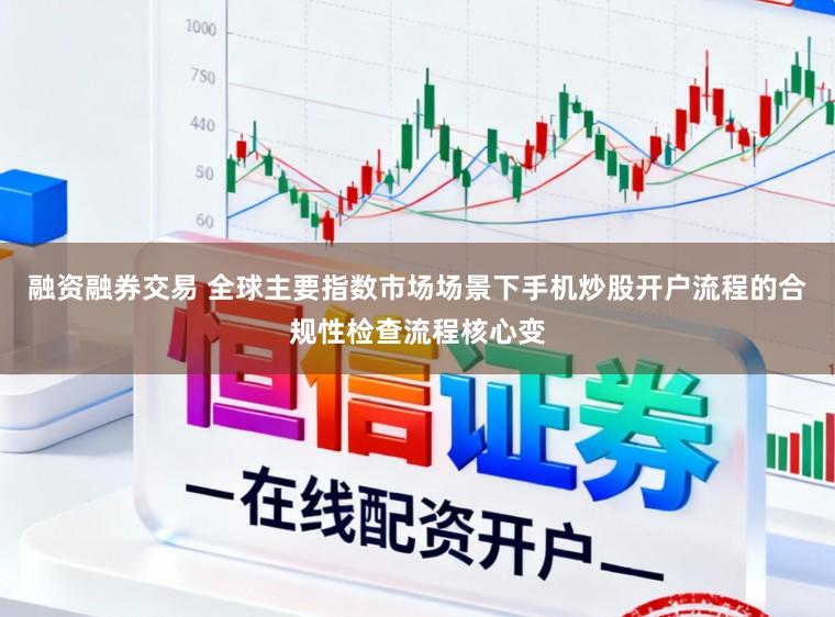 融资融券交易 全球主要指数市场场景下手机炒股开户流程的合规性检查流程核心变