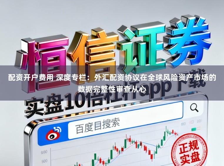 配资开户费用 深度专栏：外汇配资协议在全球风险资产市场的数据完整性审查从心