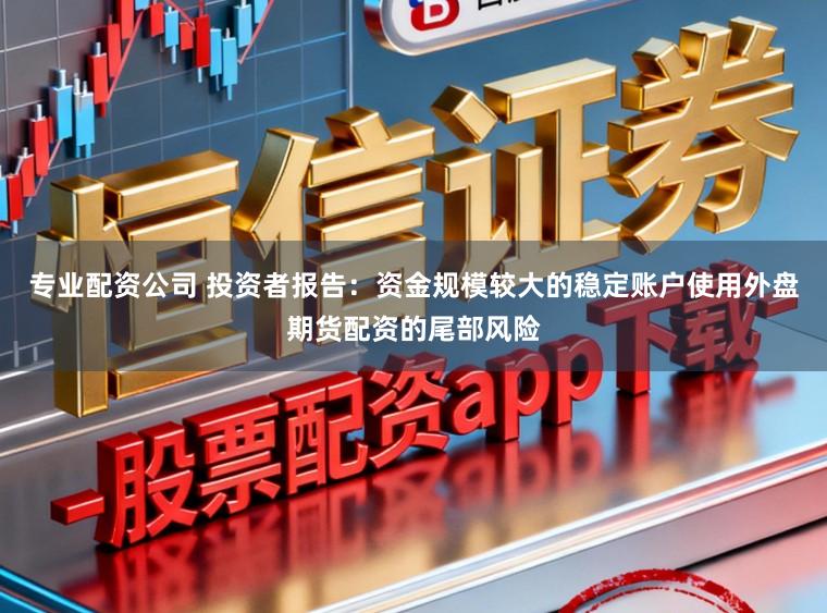 专业配资公司 投资者报告：资金规模较大的稳定账户使用外盘期货配资的尾部风险