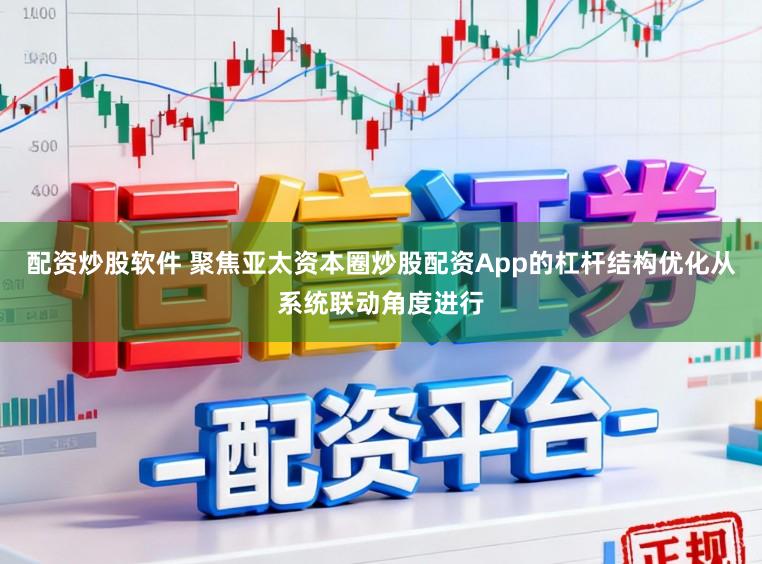 配资炒股软件 聚焦亚太资本圈炒股配资App的杠杆结构优化从系统联动角度进行