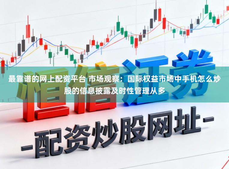 最靠谱的网上配资平台 市场观察：国际权益市场中手机怎么炒股的信息披露及时性管理从多