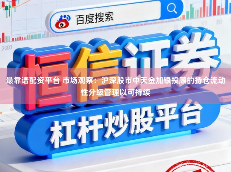最靠谱配资平台 市场观察：沪深股市中天金加银投顾的持仓流动性分级管理以可持续